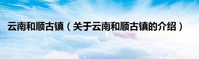 云南和顺古镇（关于云南和顺古镇的介绍）