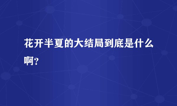花开半夏的大结局到底是什么啊？