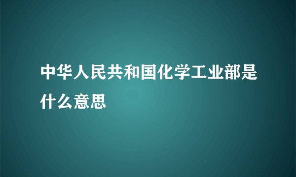中华人民共和国化学工业部是什么意思