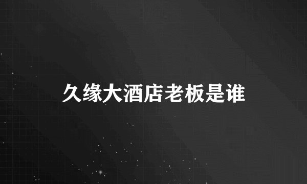 久缘大酒店老板是谁