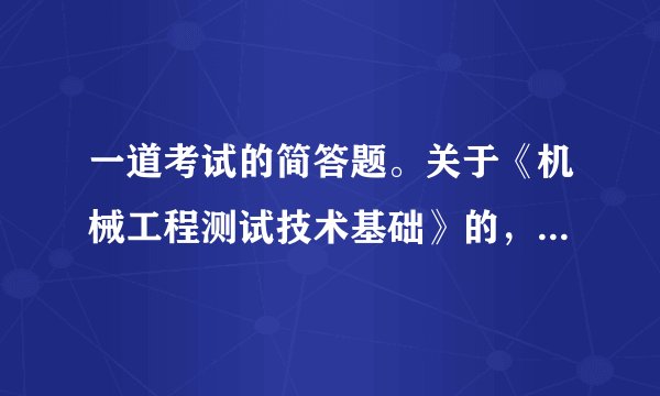 一道考试的简答题。关于《机械工程测试技术基础》的,求大神给个正确答案啊。什么是回程误差?