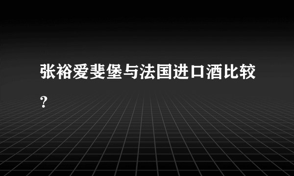 张裕爱斐堡与法国进口酒比较？
