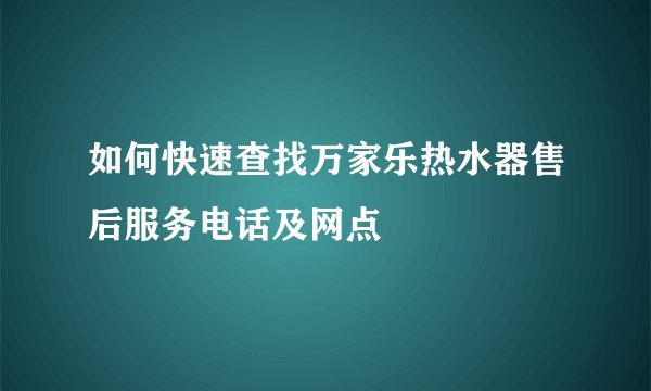 如何快速查找万家乐热水器售后服务电话及网点