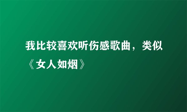 我比较喜欢听伤感歌曲,类似《女人如烟》