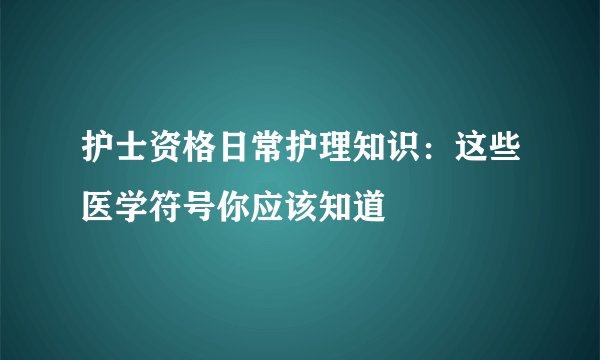 护士资格日常护理知识：这些医学符号你应该知道