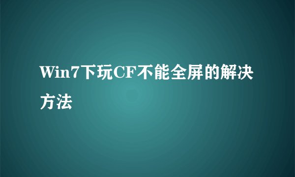 Win7下玩CF不能全屏的解决方法