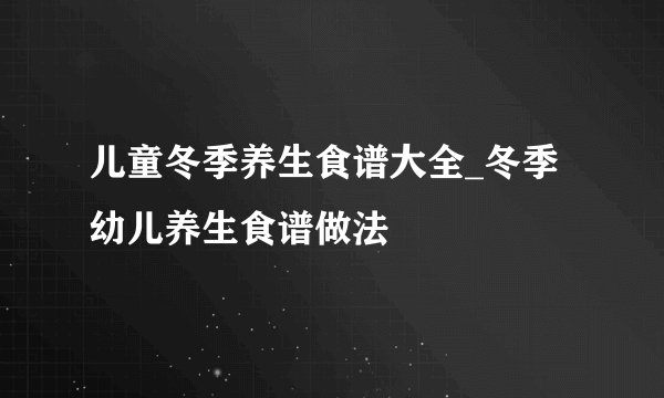 儿童冬季养生食谱大全_冬季幼儿养生食谱做法