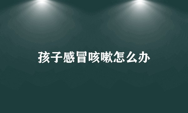 孩子感冒咳嗽怎么办