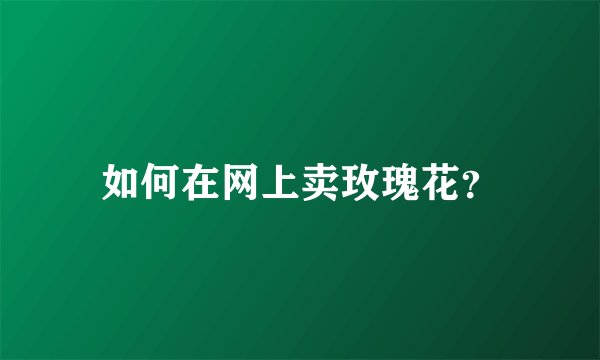 如何在网上卖玫瑰花？