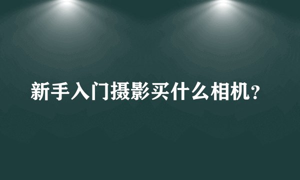 新手入门摄影买什么相机？