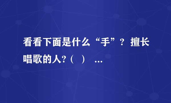看看下面是什么“手”?  擅长唱歌的人?（ ）  对于某种事情富有丰富经验的人?（ ）  擅长多种技能的人?（ ）  技能特别高超的人?（ ）  做事敏捷的人?（ ）  比喻得力的助手?（ ）