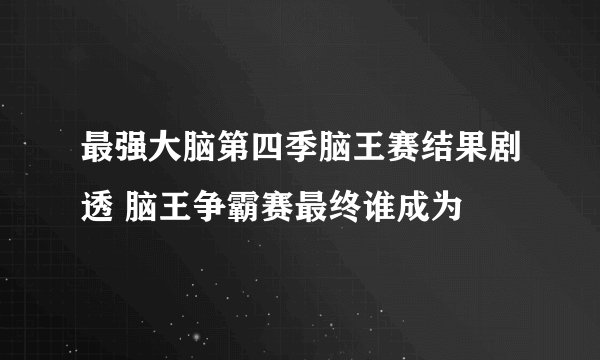 最强大脑第四季脑王赛结果剧透 脑王争霸赛最终谁成为