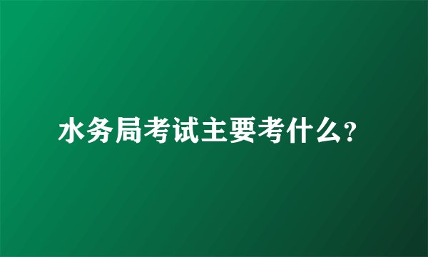水务局考试主要考什么?