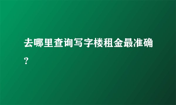 去哪里查询写字楼租金最准确?