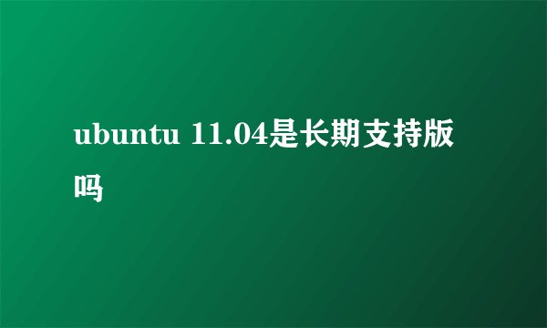 ubuntu 11.04是长期支持版吗