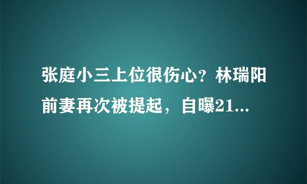 张庭小三上位很伤心？林瑞阳前妻再次被提起，自曝21年单身生活