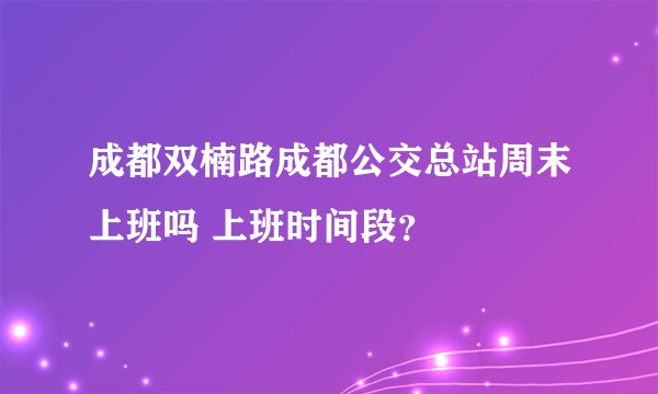 成都双楠路成都公交总站周末上班吗 上班时间段?