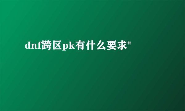 dnf跨区pk有什么要求
