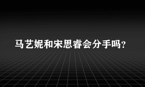 马艺妮和宋思睿会分手吗？