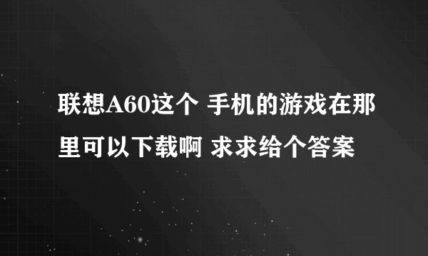 联想A60这个 手机的游戏在那里可以下载啊 求求给个答案