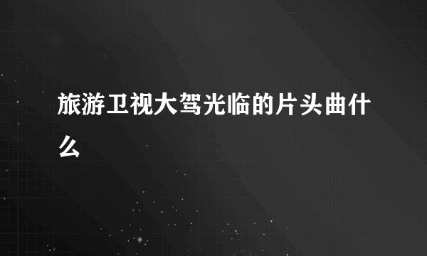 旅游卫视大驾光临的片头曲什么