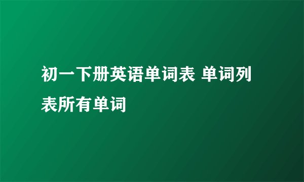初一下册英语单词表 单词列表所有单词