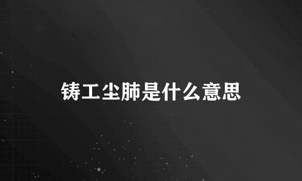 铸工尘肺是什么意思
