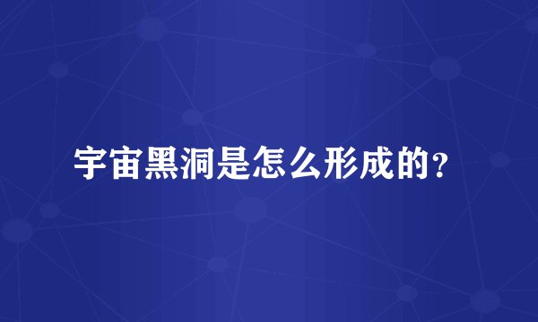 宇宙黑洞是怎么形成的？