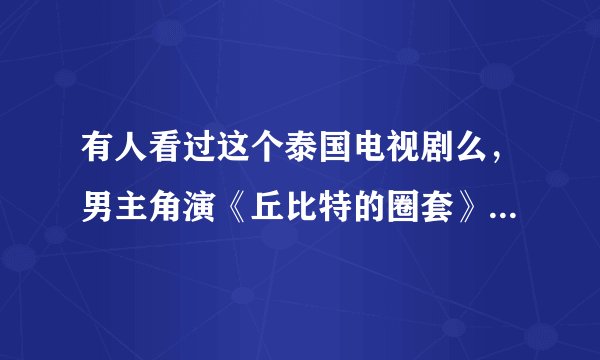 有人看过这个泰国电视剧么，男主角演《丘比特的圈套》男主的，好像叫什么佩德，女主很漂亮，叫南宁还是什