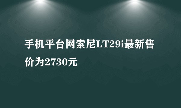 手机平台网索尼LT29i最新售价为2730元