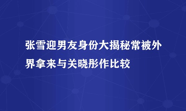 张雪迎男友身份大揭秘常被外界拿来与关晓彤作比较