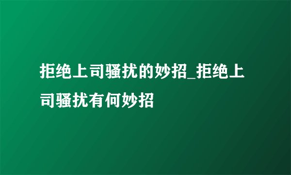 拒绝上司骚扰的妙招_拒绝上司骚扰有何妙招