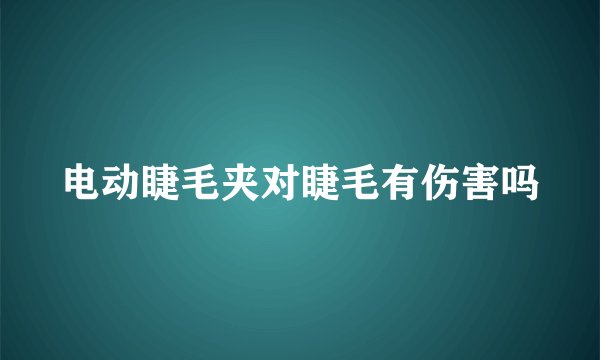 电动睫毛夹对睫毛有伤害吗