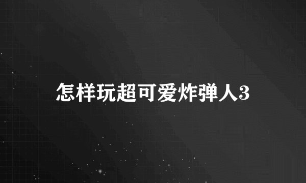 怎样玩超可爱炸弹人3
