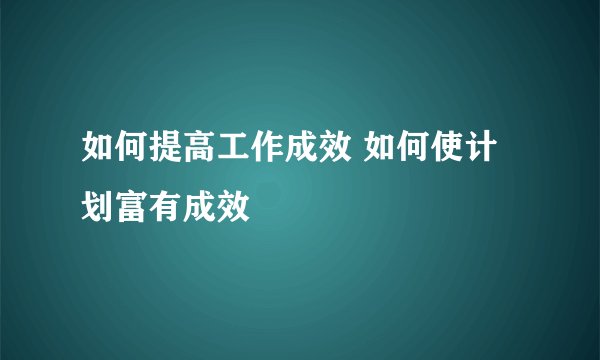 如何提高工作成效 如何使计划富有成效