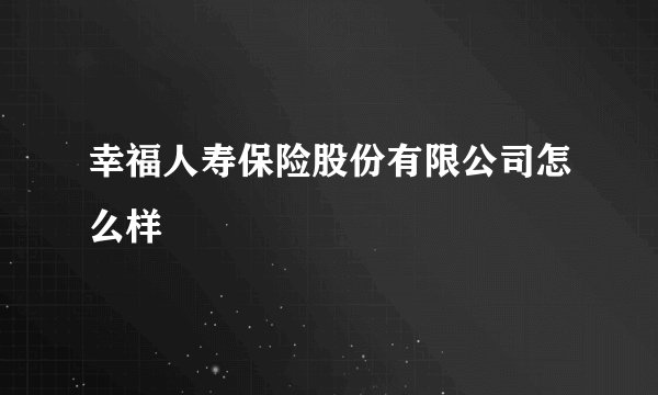 幸福人寿保险股份有限公司怎么样