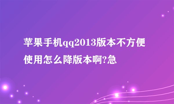 苹果手机qq2013版本不方便使用怎么降版本啊?急