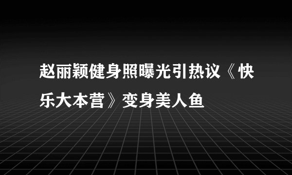 赵丽颖健身照曝光引热议《快乐大本营》变身美人鱼