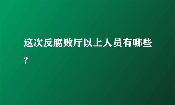 这次反腐败厅以上人员有哪些?