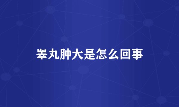 睾丸肿大是怎么回事