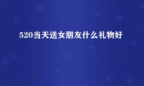 520当天送女朋友什么礼物好