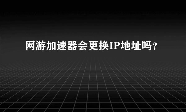网游加速器会更换IP地址吗？