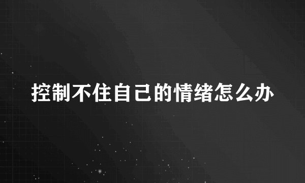 控制不住自己的情绪怎么办