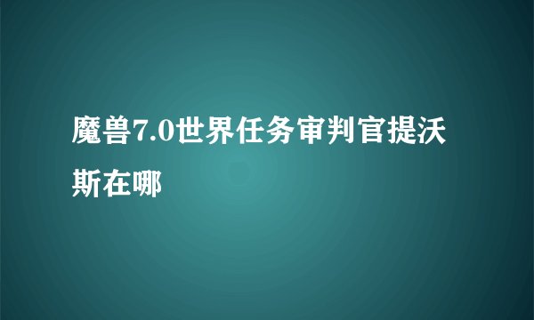魔兽7.0世界任务审判官提沃斯在哪