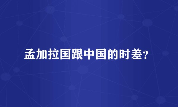 孟加拉国跟中国的时差？