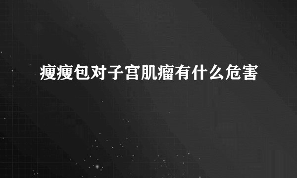 瘦瘦包对子宫肌瘤有什么危害