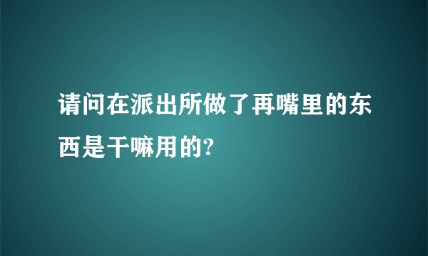 请问在派出所做了再嘴里的东西是干嘛用的?