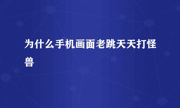 为什么手机画面老跳天天打怪兽