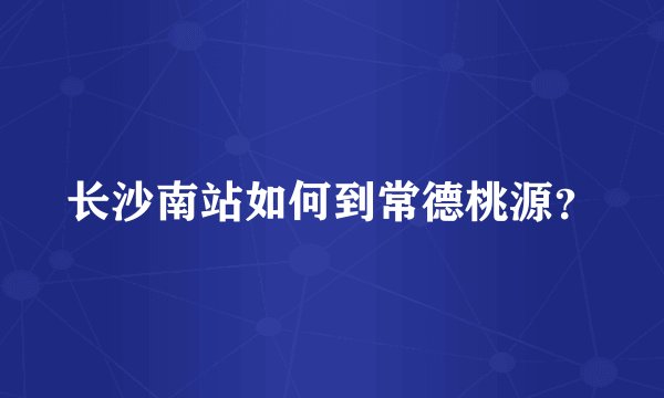 长沙南站如何到常德桃源？