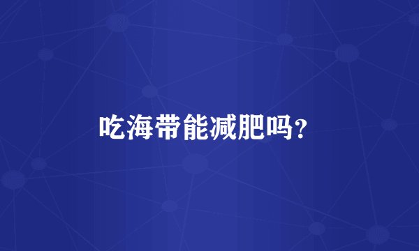 吃海带能减肥吗？